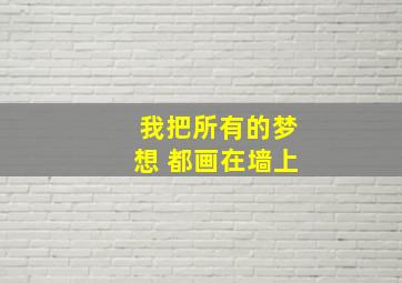 我把所有的梦想 都画在墙上